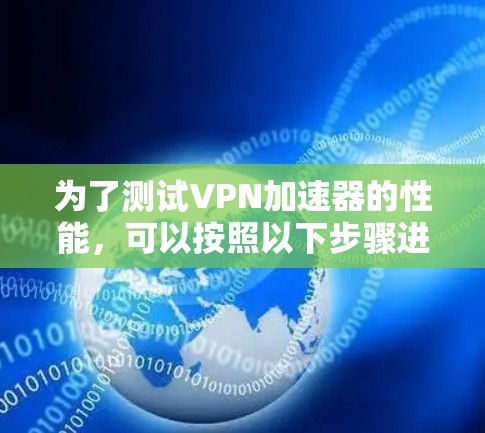 为了测试VPN加速器的性能,可以按照以下步骤进行 为了测试VPN加速器的性能,可以按照以下步骤进行