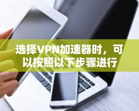 选择VPN加速器时,可以按照以下步骤进行 选择VPN加速器时,可以按照以下步骤进行