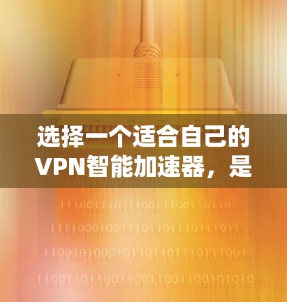 选择一个适合自己的VPN智能加速器，是一个系统性的过程，需要考虑多个因素。以下是一个有条理的指南，帮助您做出明智的选择