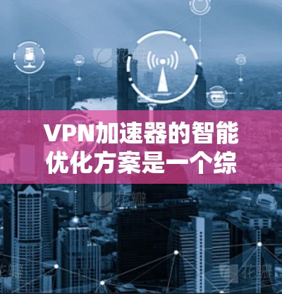 VPN加速器的智能优化方案是一个综合性的设计,旨在提升用户体验、优化性能、增强安全性和减少资源消耗。以下是一个全面的智能优化方案,涵盖流量管理、性能优化、安全防护、无痕模式和费用管理等方面 VPN加速器的智能优化方案是一个综合性的设计,旨在提升用户体验、优化性能、增强安全性和减少资源消耗。以下是一个全面的智能优化方案,涵盖流量管理、性能优化、安全防护、无痕模式和费用管理等方面