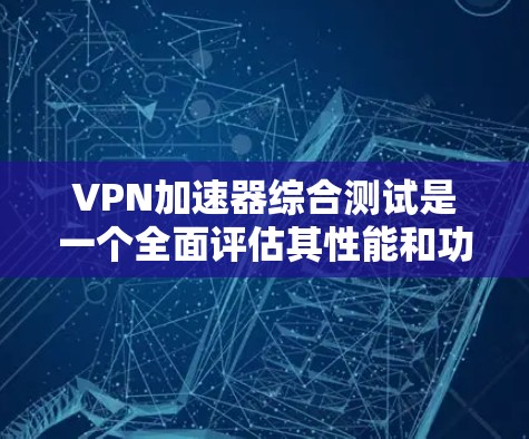VPN加速器综合测试是一个全面评估其性能和功能的工具，但它仍有改进空间。以下是对测试的总结和建议