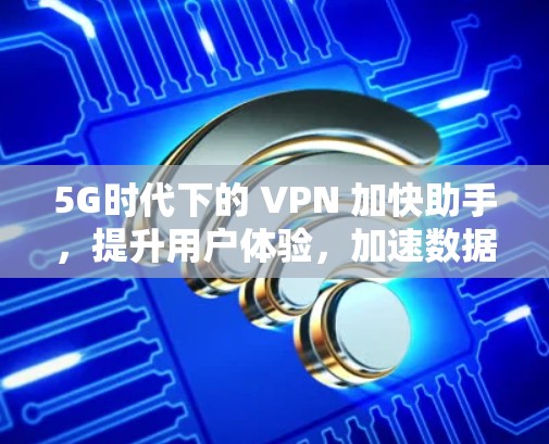 5G时代下的 VPN 加快助手，提升用户体验，加速数据传输