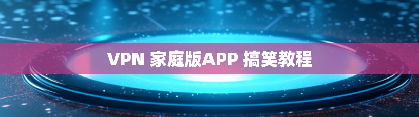 VPN 家庭版APP 搞笑教程