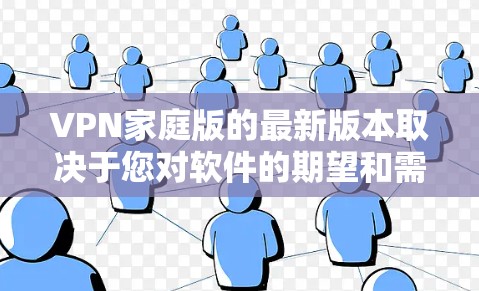 VPN家庭版的最新版本取决于您对软件的期望和需求。以下是一些常见的家庭VPN软件推荐，涵盖了功能、价格、安全性和适用场景