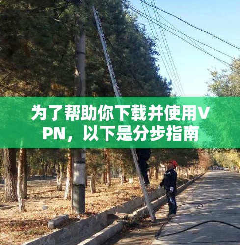 为了帮助你下载并使用VPN，以下是分步指南
