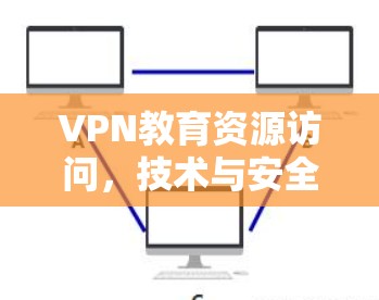 VPN教育资源访问,技术与安全的双刃剑 VPN教育资源访问,技术与安全的双刃剑