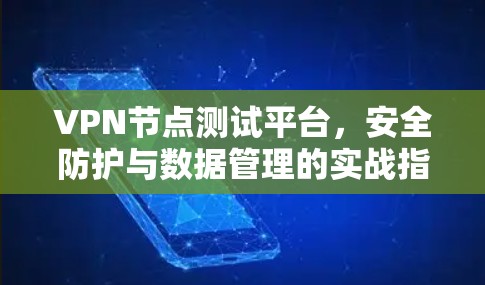 VPN节点测试平台，安全防护与数据管理的实战指南