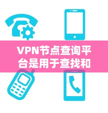 VPN节点查询平台是用于查找和连接到合法的VPN服务器的工具。以下是关于这些平台的详细信息