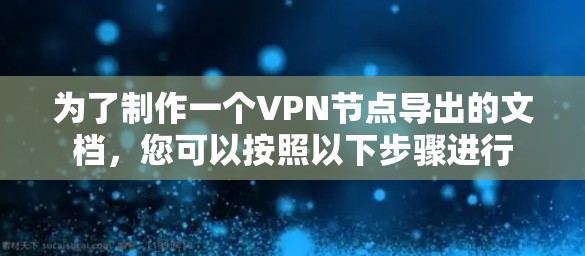 为了制作一个VPN节点导出的文档，您可以按照以下步骤进行