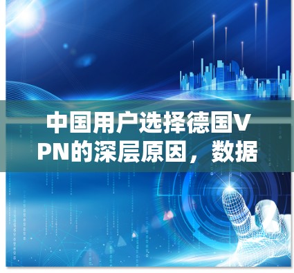 中国用户选择德国VPN的深层原因,数据安全与国际竞争的双重驱动 中国用户选择德国VPN的深层原因,数据安全与国际竞争的双重驱动