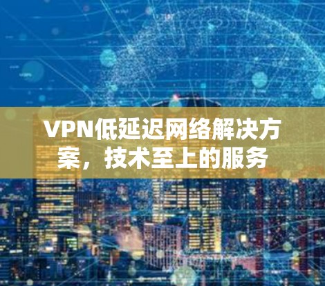 VPN低延迟网络解决方案，技术至上的服务
