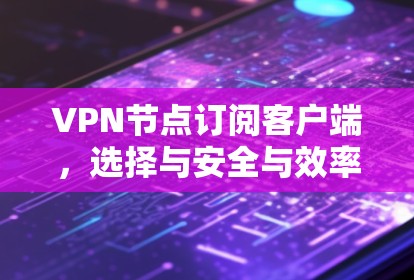 VPN节点订阅客户端，选择与安全与效率并存的网络连接方式