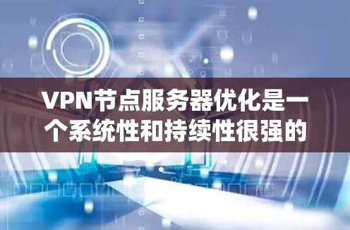VPN节点服务器优化是一个系统性和持续性很强的任务，涉及多个层面的优化。以下是一个有条理的优化步骤指南