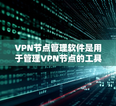 VPN节点管理软件是用于管理VPN节点的工具，其功能涵盖节点的部署、管理、安全和维护。以下是对该软件的详细总结
