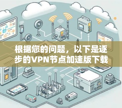 根据您的问题,以下是逐步的VPN节点加速版下载步骤,涵盖步骤1到步骤13 根据您的问题,以下是逐步的VPN节点加速版下载步骤,涵盖步骤1到步骤13