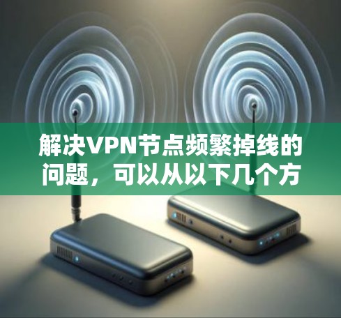 解决VPN节点频繁掉线的问题,可以从以下几个方面入手 解决VPN节点频繁掉线的问题,可以从以下几个方面入手