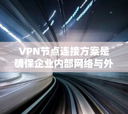 VPN节点连接方案是确保企业内部网络与外部网络安全连接的重要组成部分。以下是一个详细且结构化的VPN节点连接方案