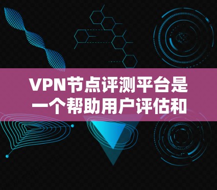 VPN节点评测平台是一个帮助用户评估和选择VPN节点的工具，提供多种评价标准和不同平台的综合评价。以下是对这些平台的详细分步说明