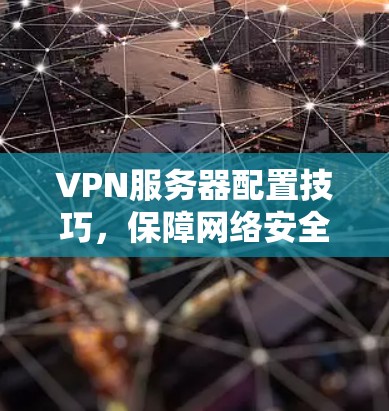 VPN服务器配置技巧,保障网络安全的三大关键 VPN服务器配置技巧,保障网络安全的三大关键