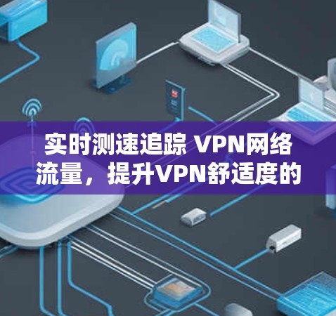 实时测速追踪 VPN网络流量,提升VPN舒适度的必修课 实时测速追踪 VPN网络流量,提升VPN舒适度的必修课