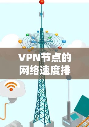 VPN节点的网络速度排名因地区、地理位置、用户数量、服务器负载、加密技术等多种因素而有所不同。以下是一些关键点，帮助您评估VPN节点的速度