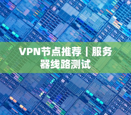 VPN节点推荐|服务器线路测试 VPN节点推荐|服务器线路测试