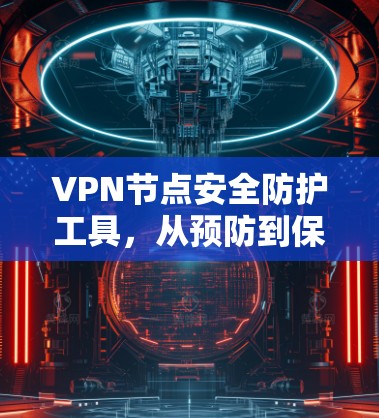 VPN节点安全防护工具，从预防到保障