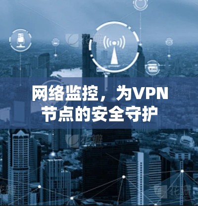 网络监控,为VPN节点的安全守护 网络监控,为VPN节点的安全守护