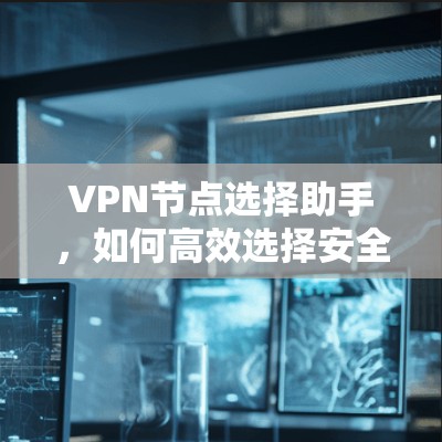 VPN节点选择助手,如何高效选择安全可靠的VPN VPN节点选择助手,如何高效选择安全可靠的VPN