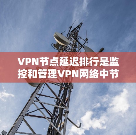 VPN节点延迟排行是监控和管理VPN网络中节点延迟的情况,通常用于优化用户体验和保障网络安全。以下是一些常见的延迟排行方法和步骤 VPN节点延迟排行是监控和管理VPN网络中节点延迟的情况,通常用于优化用户体验和保障网络安全。以下是一些常见的延迟排行方法和步骤