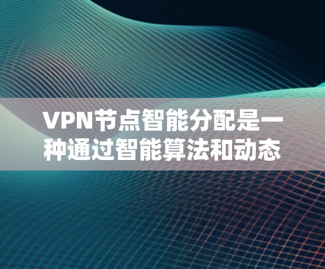 VPN节点智能分配是一种通过智能算法和动态调整来优化网络资源分配的技术，旨在提高网络效率和安全性。以下是对该技术的详细总结