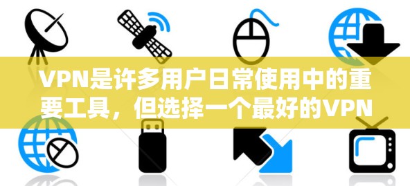 VPN是许多用户日常使用中的重要工具，但选择一个最好的VPN可能因人而异。以下是一些VPN的精选版评测，供你参考