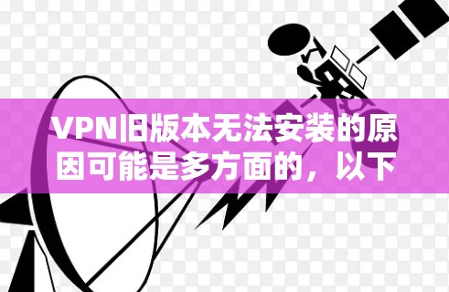 VPN旧版本无法安装的原因可能是多方面的，以下是一些可能的原因和解决方法