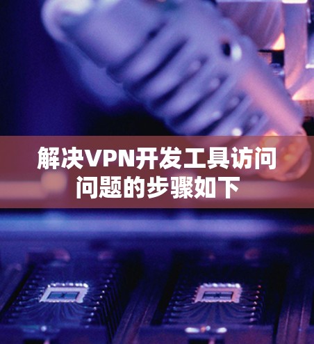 解决VPN开发工具访问问题的步骤如下 解决VPN开发工具访问问题的步骤如下