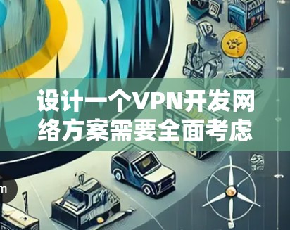 设计一个VPN开发网络方案需要全面考虑多个方面，包括网络架构、安全策略、加密技术、防火墙、数据安全、网络管理、技术实现、数据传输、扩展性、维护和案例分析。以下是详细的解决方案