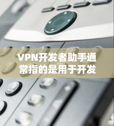 VPN开发者助手通常指的是用于开发和构建VPN应用的工具，这些工具可以帮助开发者创建、测试和优化VPN网络。以下是一些常用的VPN开发助手及其特点