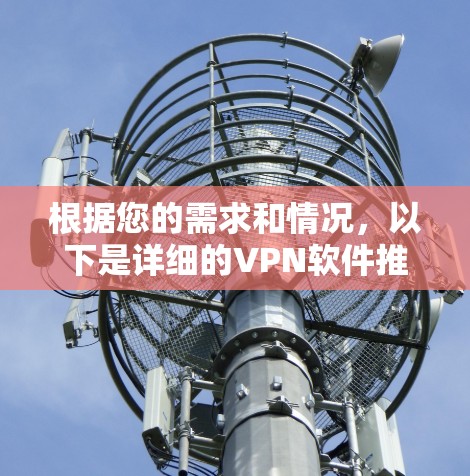 根据您的需求和情况，以下是详细的VPN软件推荐和选择建议