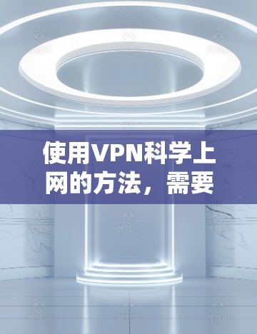使用VPN科学上网的方法,需要谨慎和仔细,以确保安全性和合法性。以下是一些关键步骤和建议 使用VPN科学上网的方法,需要谨慎和仔细,以确保安全性和合法性。以下是一些关键步骤和建议