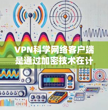 VPN科学网络客户端是通过加密技术在计算机上实现VPN功能的系统。以下是如何构建这样的客户端