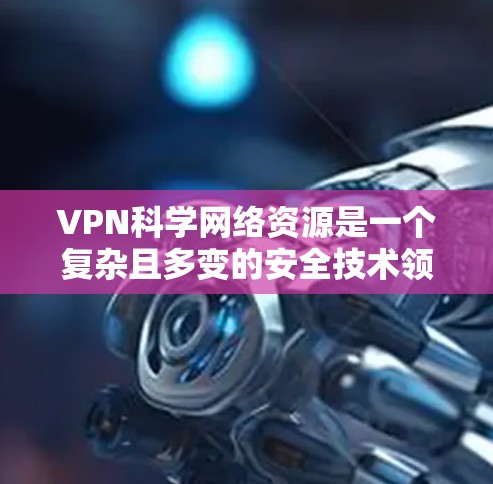 VPN科学网络资源是一个复杂且多变的安全技术领域。以下是对该领域的详细总结 VPN科学网络资源是一个复杂且多变的安全技术领域。以下是对该领域的详细总结