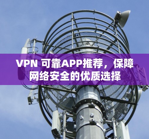 VPN 可靠APP推荐,保障网络安全的优质选择 VPN 可靠APP推荐,保障网络安全的优质选择