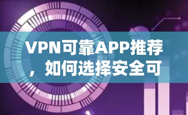 VPN可靠APP推荐，如何选择安全可靠的VPN应用