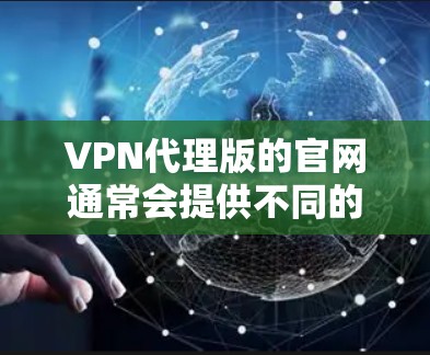 VPN代理版的官网通常会提供不同的服务，如VPN、云访问、云存储、云存储等。以下是一些可靠的VPN代理网站和平台