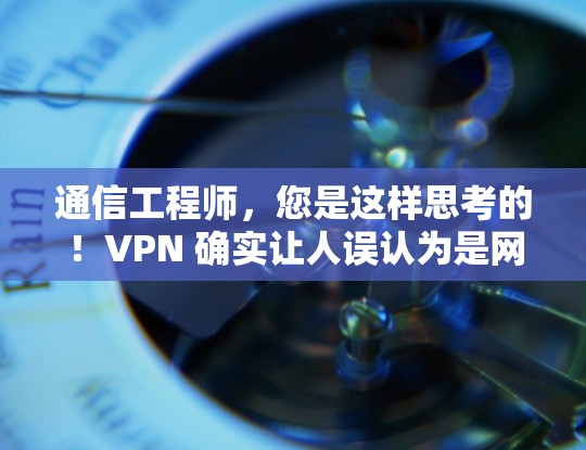 通信工程师，您是这样思考的！VPN 确实让人误认为是网络警察，但实际上它是一个专业的通信技术工具