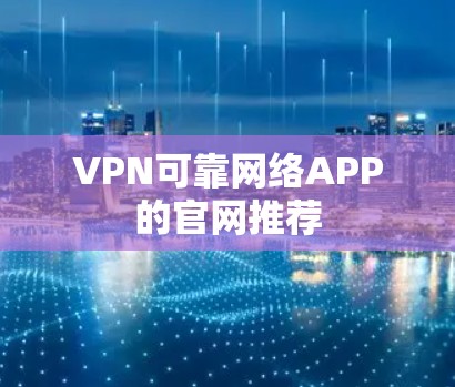VPN可靠网络APP的官网推荐 VPN可靠网络APP的官网推荐