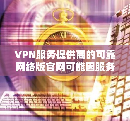 VPN服务提供商的可靠网络版官网可能因服务提供商的不同而有所不同。以下是几个知名的VPN服务提供商及其官方网站