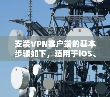 安装VPN客户端的基本步骤如下,适用于iOS、Android和Windows平台 安装VPN客户端的基本步骤如下,适用于iOS、Android和Windows平台