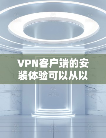VPN客户端的安装体验可以从以下几个方面进行总结和分析 VPN客户端的安装体验可以从以下几个方面进行总结和分析