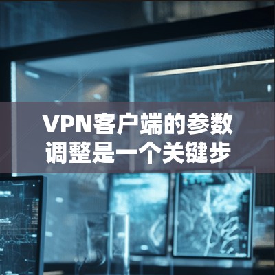 VPN客户端的参数调整是一个关键步骤，直接影响到数据的安全性和连接的稳定性。以下是调整VPN客户端参数的主要步骤和注意事项