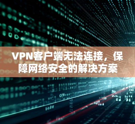 VPN客户端无法连接，保障网络安全的解决方案